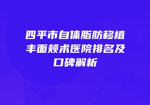 四平市自体脂肪移植丰面颊术医院排名及口碑解析
