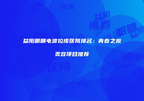 益阳眼睛电波拉皮医院排名：青春之泉美容项目推荐