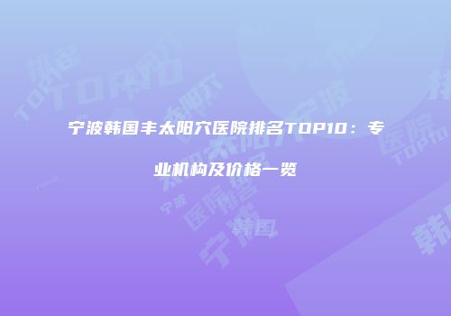 宁波韩国丰太阳穴医院排名TOP10：专业机构及价格一览