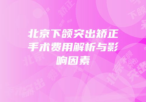 北京下颌突出矫正手术费用解析与影响因素