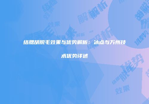 络腮胡脱毛效果与优势解析：冰点与万州技术优势详述