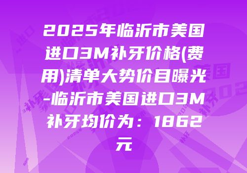 2025年临沂市美国进口3M补牙价格(费用)清单大势价目曝光-临沂市美国进口3M补牙均价为：1862元