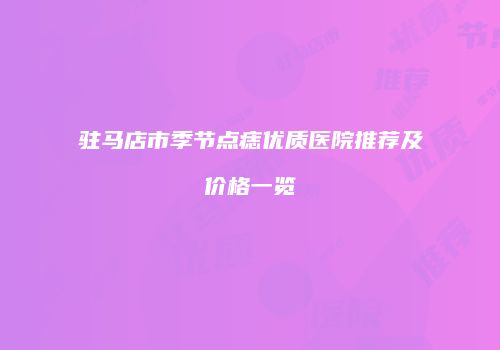驻马店市季节点痣优质医院推荐及价格一览