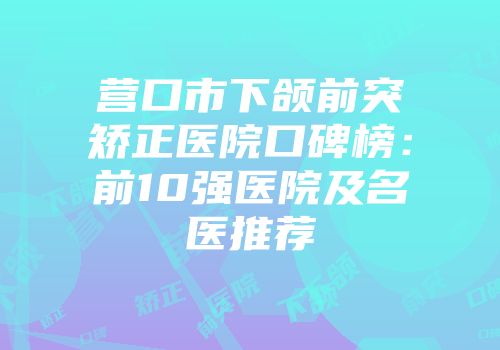 营口市下颌前突矫正医院口碑榜：前10强医院及名医推荐