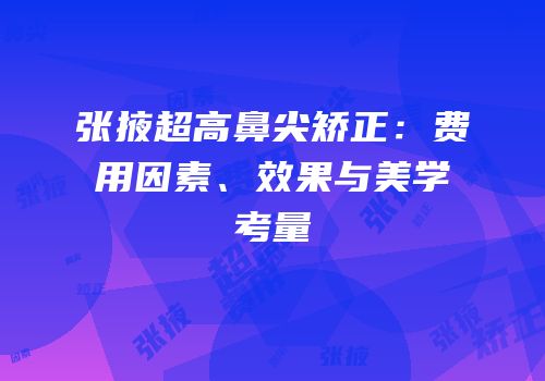 张掖超高鼻尖矫正：费用因素、效果与美学考量