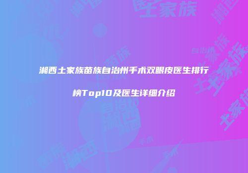 湘西土家族苗族自治州手术双眼皮医生排行榜Top10及医生详细介绍