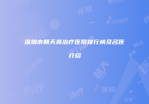 深圳市朝天鼻治疗医院排行榜及名医介绍