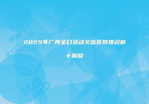 2025年广州全口活动义齿医院排名前十揭晓