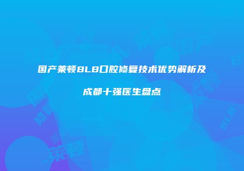 国产莱顿BLB口腔修复技术优势解析及成都十强医生盘点