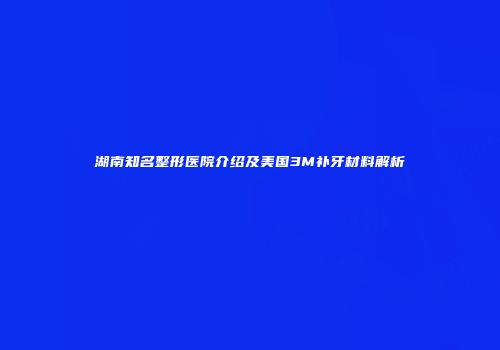 湖南知名整形医院介绍及美国3M补牙材料解析