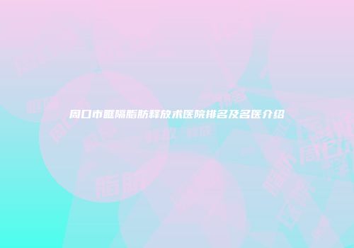 周口市眶隔脂肪释放术医院排名及名医介绍