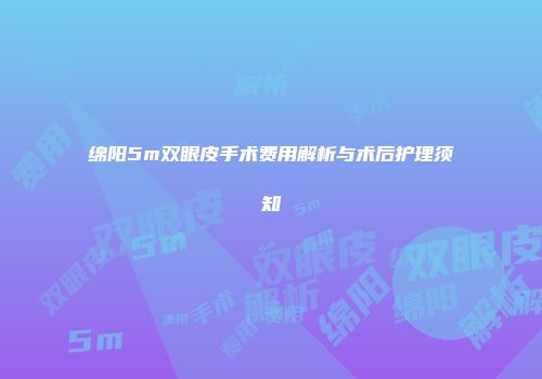 绵阳5m双眼皮手术费用解析与术后护理须知