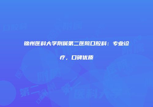 锦州医科大学附属第二医院口腔科：专业诊疗，口碑优质