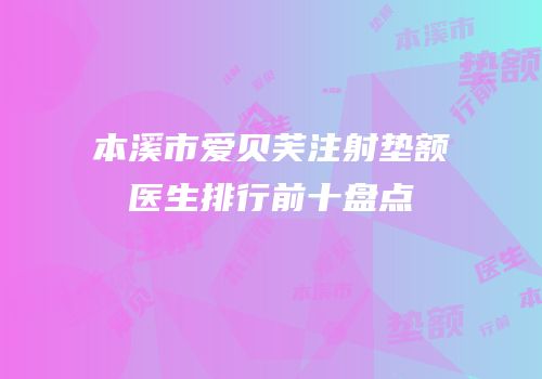 本溪市爱贝芙注射垫额医生排行前十盘点