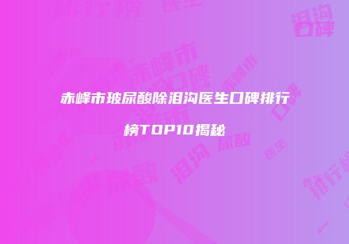 赤峰市玻尿酸除泪沟医生口碑排行榜TOP10揭秘