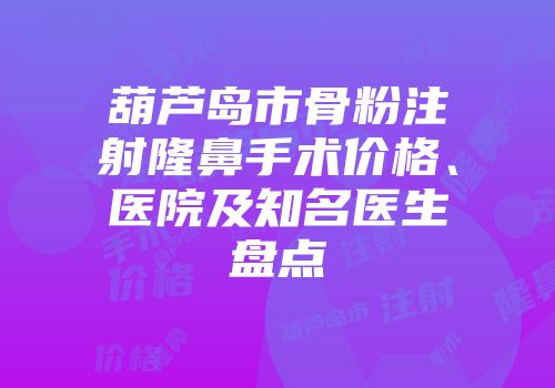 葫芦岛市骨粉注射隆鼻手术价格、医院及知名医生盘点