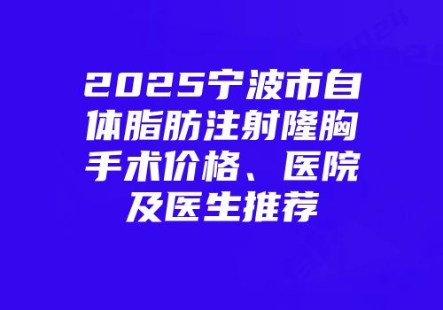 2025宁波市自体脂肪注射隆胸手术价格、医院及医生推荐