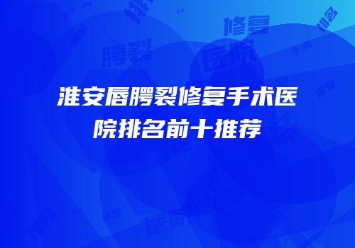 淮安唇腭裂修复手术医院排名前十推荐