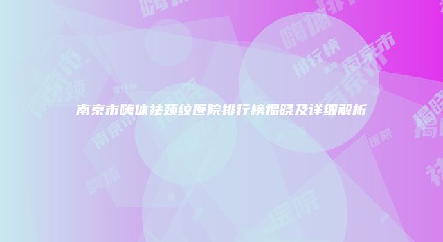 南京市嗨体祛颈纹医院排行榜揭晓及详细解析