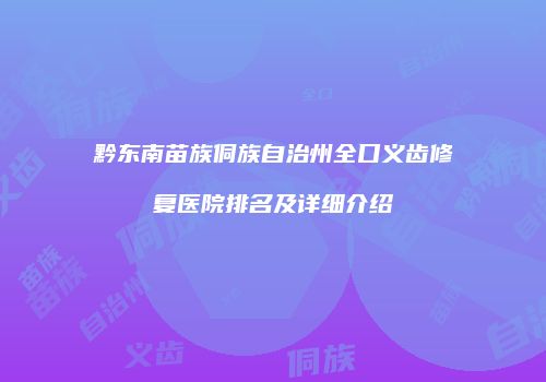 黔东南苗族侗族自治州全口义齿修复医院排名及详细介绍
