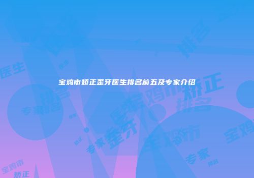 宝鸡市矫正歪牙医生排名前五及专家介绍