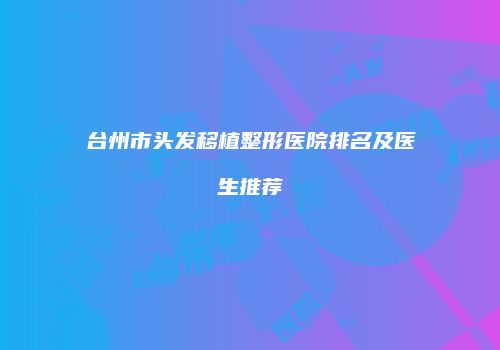 台州市头发移植整形医院排名及医生推荐