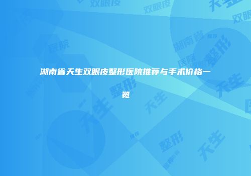 湖南省天生双眼皮整形医院推荐与手术价格一览