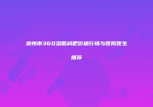 泉州市360溶脂减肥价格行情与医院医生推荐