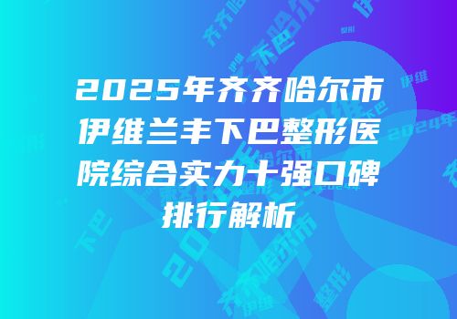 2025年齐齐哈尔市伊维兰丰下巴整形医院综合实力十强口碑排行解析