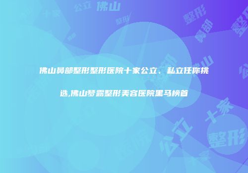 佛山鼻部整形整形医院十家公立、私立任你挑选,佛山梦露整形美容医院黑马榜首