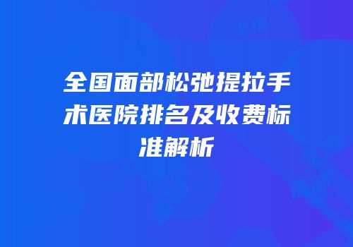 全国面部松弛提拉手术医院排名及收费标准解析