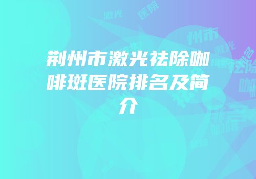 荆州市激光祛除咖啡斑医院排名及简介