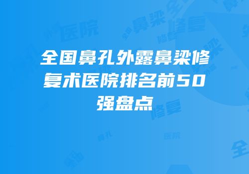 全国鼻孔外露鼻梁修复术医院排名前50强盘点