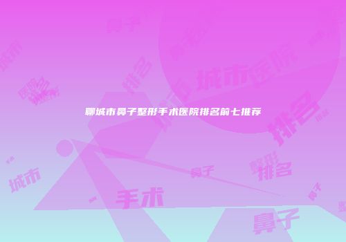聊城市鼻子整形手术医院排名前七推荐