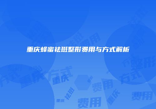 重庆蜂蜜祛斑整形费用与方式解析