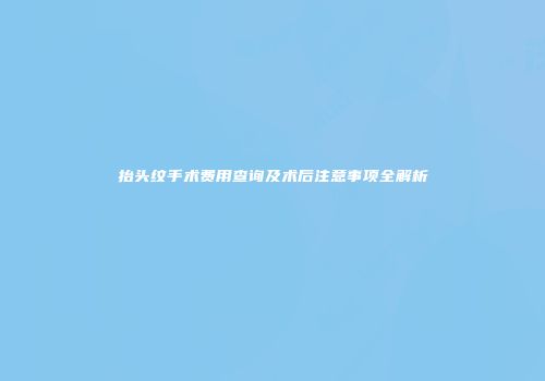 抬头纹手术费用查询及术后注意事项全解析