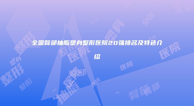 全国臀部抽脂塑身整形医院20强排名及特色介绍