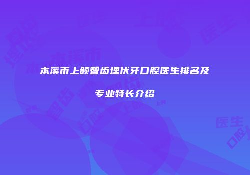 本溪市上颌智齿埋伏牙口腔医生排名及专业特长介绍