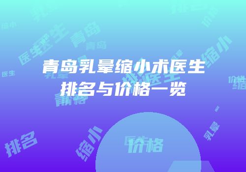 青岛乳晕缩小术医生排名与价格一览