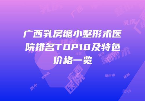 广西乳房缩小整形术医院排名TOP10及特色价格一览