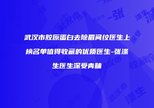武汉市胶原蛋白去除眉间纹医生上榜名单值得收藏的优质医生-张涤生医生深受青睐