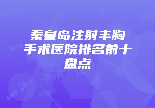 秦皇岛注射丰胸手术医院排名前十盘点