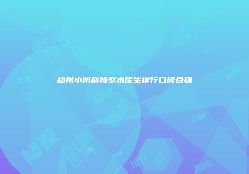 郑州小阴唇修整术医生排行口碑合辑