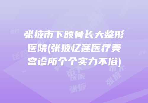 张掖市下颌骨长大整形医院(张掖忆莲医疗美容诊所个个实力不俗)