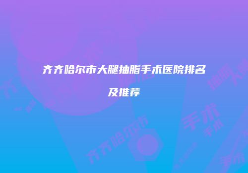 齐齐哈尔市大腿抽脂手术医院排名及推荐