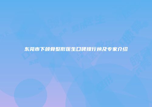 东莞市下颌骨整形医生口碑排行榜及专家介绍