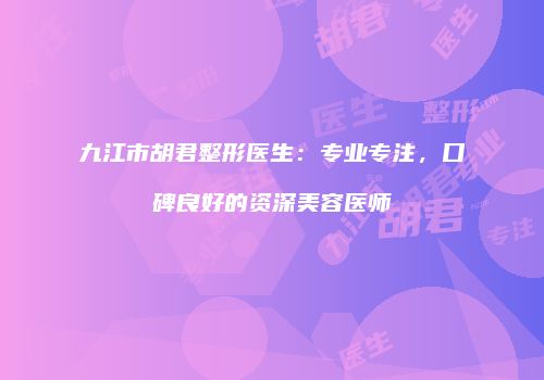 九江市胡君整形医生：专业专注，口碑良好的资深美容医师