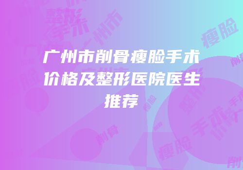 广州市削骨瘦脸手术价格及整形医院医生推荐