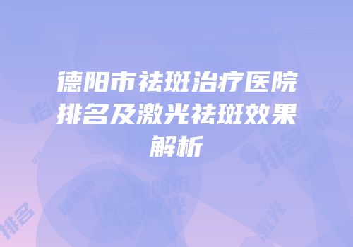 德阳市祛斑治疗医院排名及激光祛斑效果解析