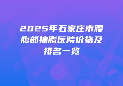 2025年石家庄市腰腹部抽脂医院价格及排名一览